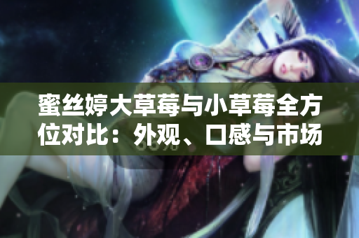 蜜丝婷大草莓与小草莓全方位对比：外观、口感与市场表现差异分析