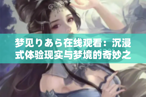 梦见りあら在线观看：沉浸式体验现实与梦境的奇妙之旅