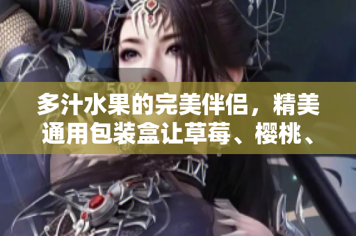 多汁水果的完美伴侣，精美通用包装盒让草莓、樱桃、西瓜和榴莲更加吸睛