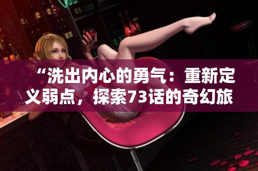 “洗出内心的勇气：重新定义弱点，探索73话的奇幻旅程！”