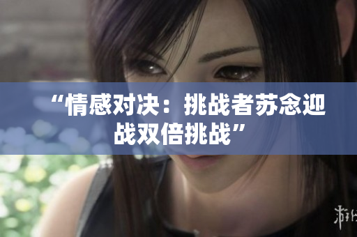 “情感对决：挑战者苏念迎战双倍挑战”