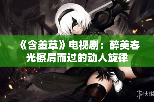 《含羞草》电视剧：醉美春光擦肩而过的动人旋律