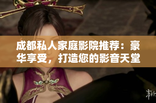 成都私人家庭影院推荐：豪华享受，打造您的影音天堂