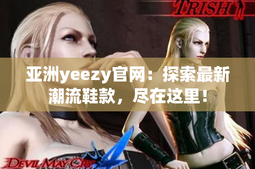 亚洲yeezy官网：探索最新潮流鞋款，尽在这里！