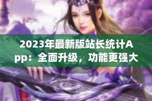 2023年最新版站长统计App：全面升级，功能更强大