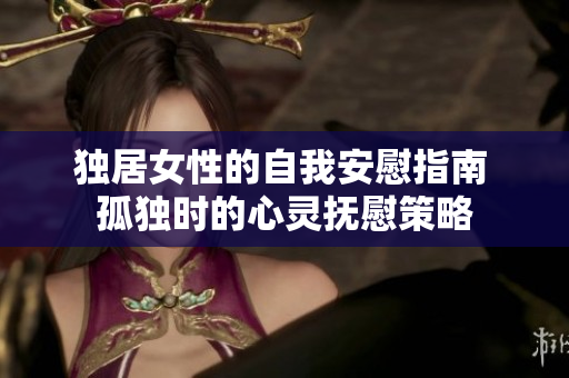 独居女性的自我安慰指南 孤独时的心灵抚慰策略