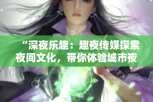 “深夜乐趣：趣夜传媒探索夜间文化，带你体验城市夜生活的精彩！”