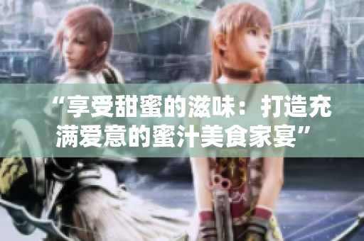 “享受甜蜜的滋味：打造充满爱意的蜜汁美食家宴”