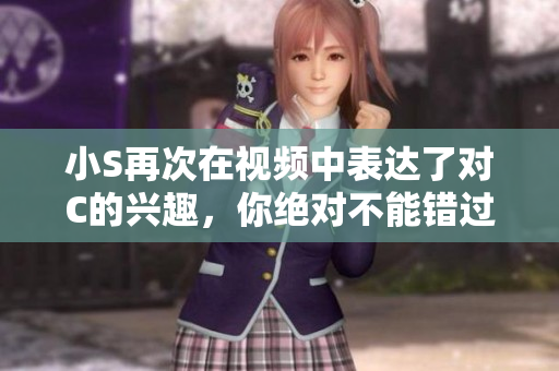 小S再次在视频中表达了对C的兴趣，你绝对不能错过这个瞬间！