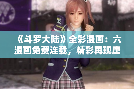 《斗罗大陆》全彩漫画：六漫画免费连载，精彩再现唐三传奇
