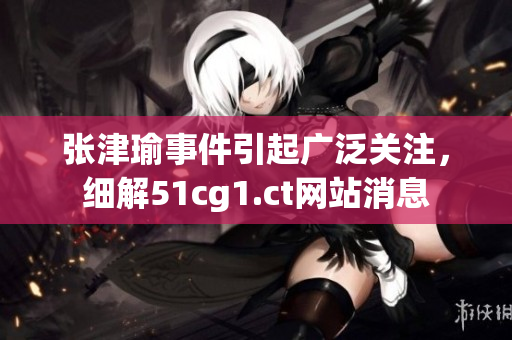 张津瑜事件引起广泛关注，细解51cg1.ct网站消息