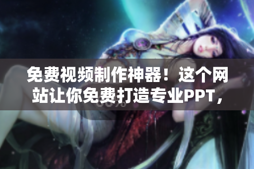 免费视频制作神器！这个网站让你免费打造专业PPT，分享给你的小伙伴们吧
