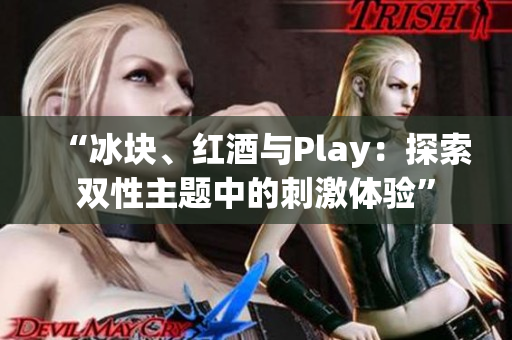 “冰块、红酒与Play：探索双性主题中的刺激体验”