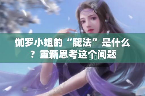 伽罗小姐的“腿法”是什么？重新思考这个问题