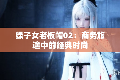 绿子女老板帽02：商务旅途中的经典时尚