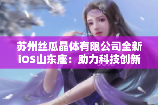 苏州丝瓜晶体有限公司全新iOS山东座：助力科技创新发展