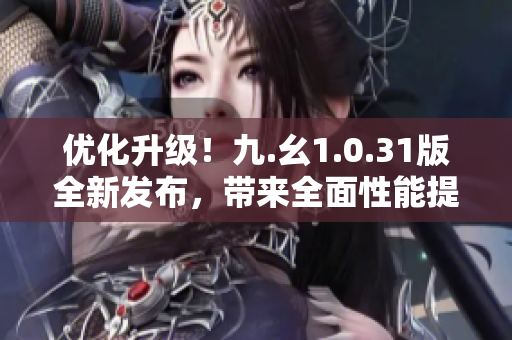 优化升级！九.幺1.0.31版全新发布，带来全面性能提升与功能优化