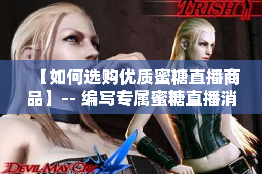 【如何选购优质蜜糖直播商品】-- 编写专属蜜糖直播消费攻略