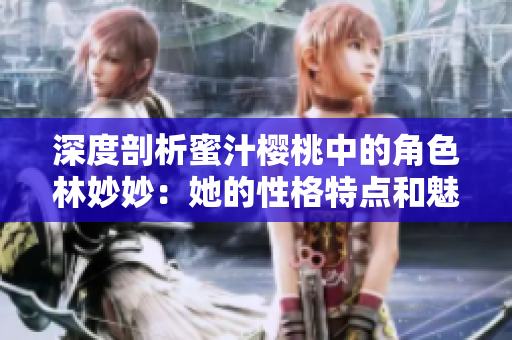 深度剖析蜜汁樱桃中的角色林妙妙：她的性格特点和魅力揭秘