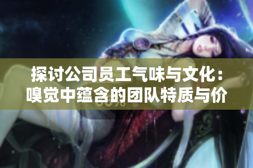 探讨公司员工气味与文化：嗅觉中蕴含的团队特质与价值观
