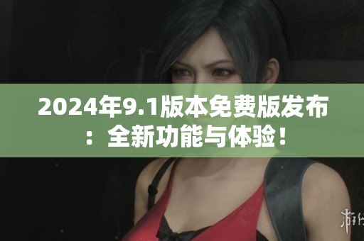2024年9.1版本免费版发布：全新功能与体验！
