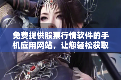 免费提供股票行情软件的手机应用网站，让您轻松获取最新行情