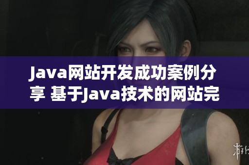 Java网站开发成功案例分享 基于Java技术的网站完美呈现