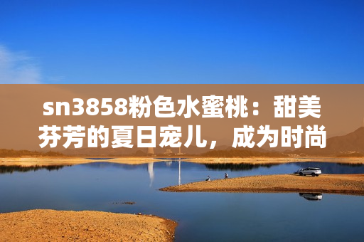sn3858粉色水蜜桃：甜美芬芳的夏日宠儿，成为时尚界新宠！