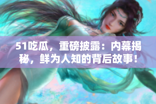 51吃瓜，重磅披露：内幕揭秘，鲜为人知的背后故事！