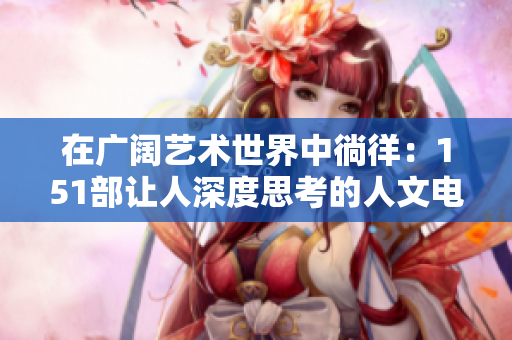 在广阔艺术世界中徜徉：151部让人深度思考的人文电影解读