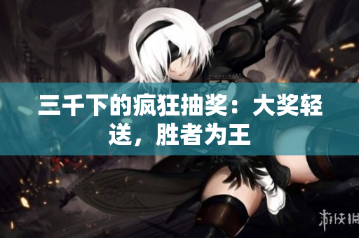 三千下的疯狂抽奖：大奖轻送，胜者为王