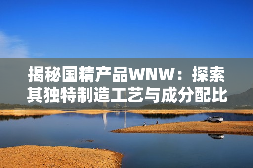 揭秘国精产品WNW：探索其独特制造工艺与成分配比的秘密