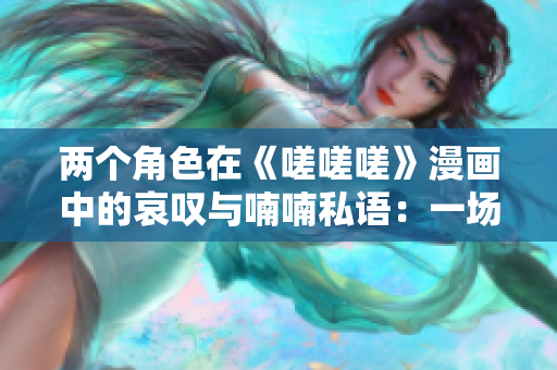 两个角色在《嗟嗟嗟》漫画中的哀叹与喃喃私语：一场感叹与心事的交融