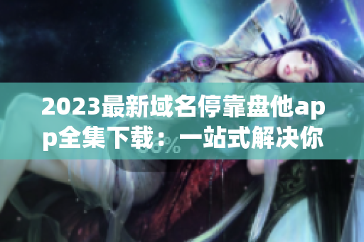 2023最新域名停靠盘他app全集下载：一站式解决你的应用需求