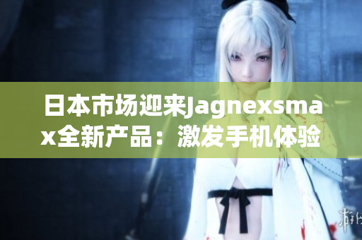 日本市场迎来Jagnexsmax全新产品：激发手机体验的革新之作