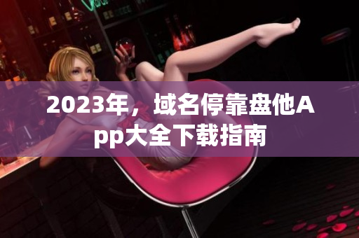 2023年，域名停靠盘他App大全下载指南