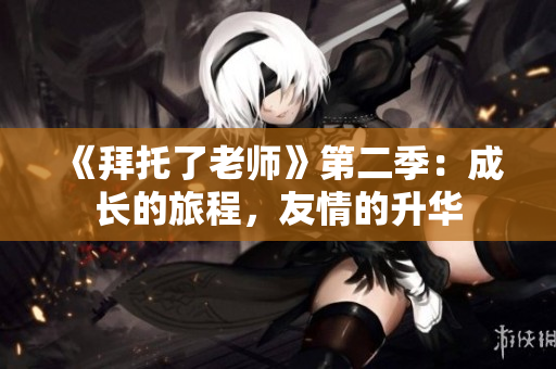 《拜托了老师》第二季：成长的旅程，友情的升华