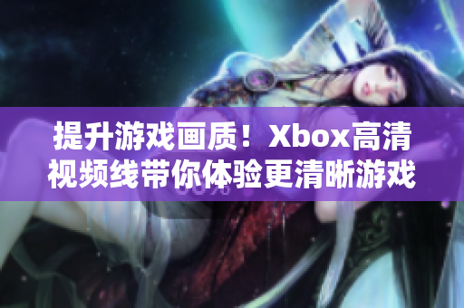 提升游戏画质！Xbox高清视频线带你体验更清晰游戏画面