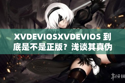 XVDEVIOSXVDEVIOS 到底是不是正版？浅谈其真伪问题