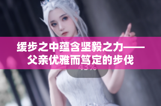 缓步之中蕴含坚毅之力——父亲优雅而笃定的步伐