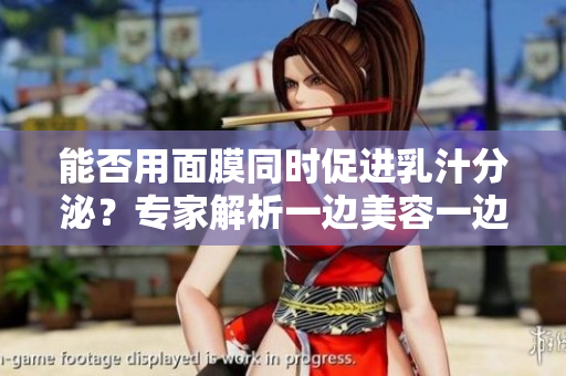 能否用面膜同时促进乳汁分泌？专家解析一边美容一边哺乳的真相