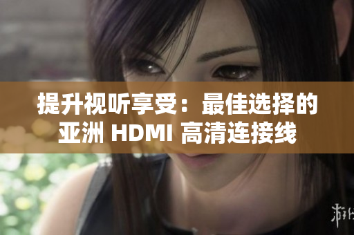 提升视听享受：最佳选择的亚洲 HDMI 高清连接线