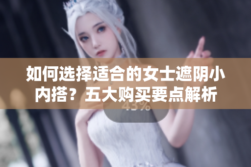 如何选择适合的女士遮阴小内搭？五大购买要点解析