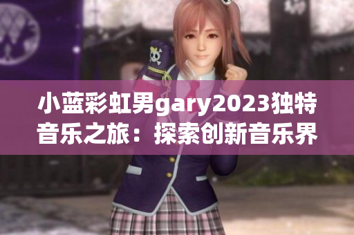小蓝彩虹男gary2023独特音乐之旅：探索创新音乐界
