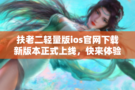 扶老二轻量版ios官网下载新版本正式上线，快来体验吧