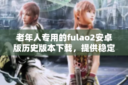 老年人专用的fulao2安卓版历史版本下载，提供稳定的安装包