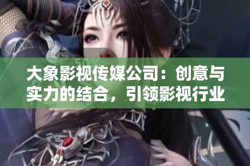 大象影视传媒公司：创意与实力的结合，引领影视行业未来