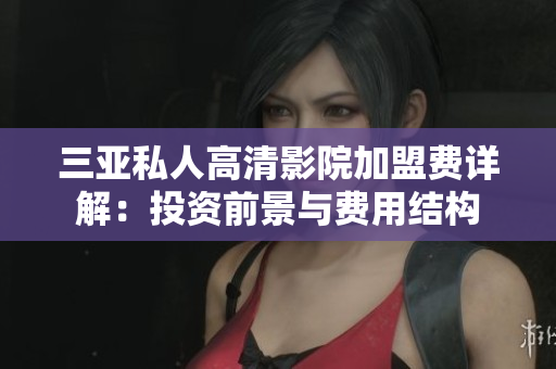 三亚私人高清影院加盟费详解：投资前景与费用结构