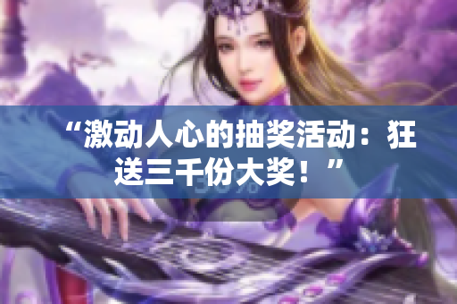 “激动人心的抽奖活动：狂送三千份大奖！”