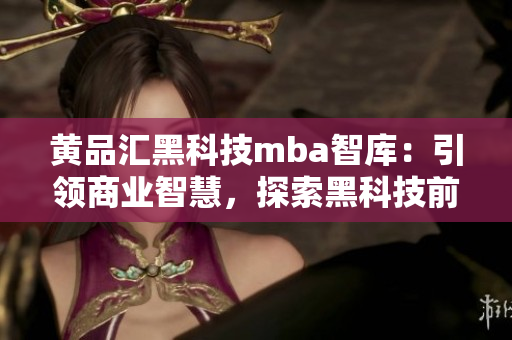 黄品汇黑科技mba智库：引领商业智慧，探索黑科技前沿